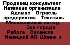 Продавец-консультант › Название организации ­ Адамас › Отрасль предприятия ­ Текстиль › Минимальный оклад ­ 40 000 - Все города Работа » Вакансии   . Ненецкий АО,Шойна п.